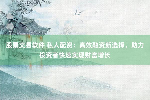 股票交易软件 私人配资：高效融资新选择，助力投资者快速实现财富增长