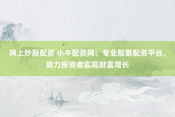 网上炒股配资 小牛配资网：专业股票配资平台，助力投资者实现财富增长