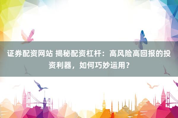 证券配资网站 揭秘配资杠杆：高风险高回报的投资利器，如何巧妙运用？