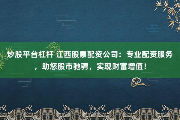 炒股平台杠杆 江西股票配资公司：专业配资服务，助您股市驰骋，实现财富增值！