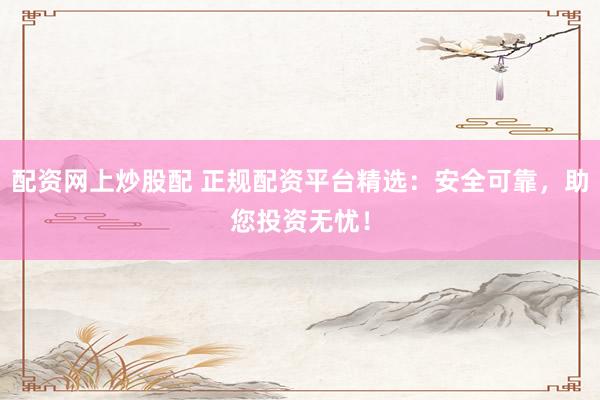 配资网上炒股配 正规配资平台精选：安全可靠，助您投资无忧！