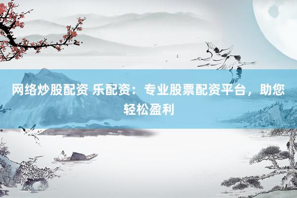 网络炒股配资 乐配资：专业股票配资平台，助您轻松盈利