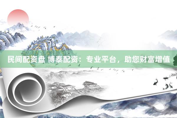 民间配资盘 博泰配资:专业平台,助您财富增值