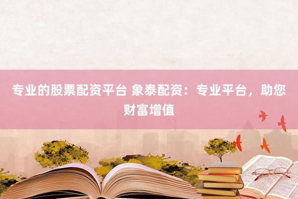 专业的股票配资平台 象泰配资：专业平台，助您财富增值
