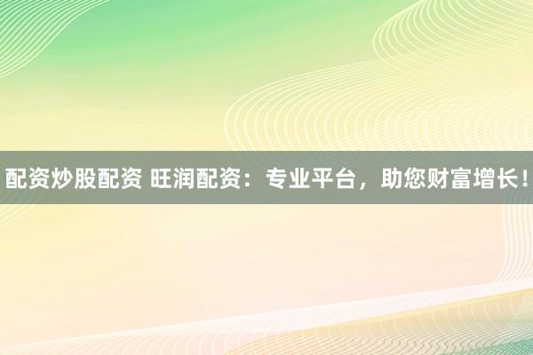 配资炒股配资 旺润配资:专业平台,助您财富增长!