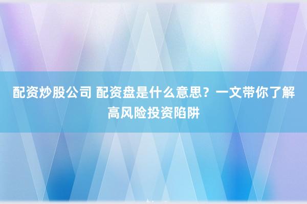 配资炒股公司 配资盘是什么意思？一文带你了解高风险投资陷阱