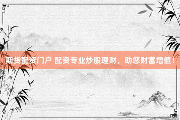 期货配资门户 配资专业炒股理财,助您财富增值!