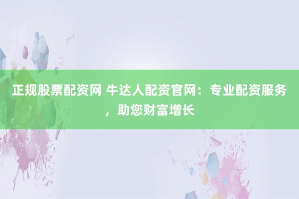 正规股票配资网 牛达人配资官网：专业配资服务，助您财富增长