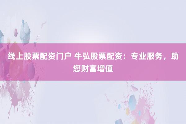 线上股票配资门户 牛弘股票配资：专业服务，助您财富增值