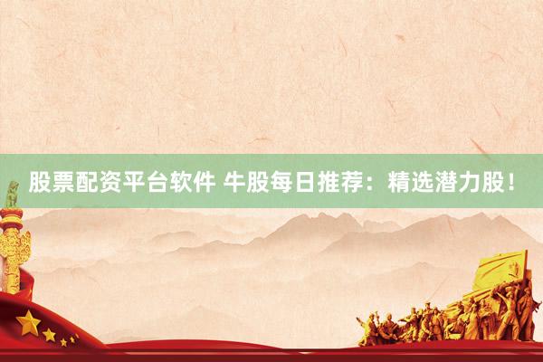 股票配资平台软件 牛股每日推荐：精选潜力股！