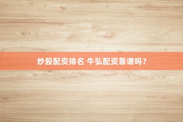 炒股配资排名 牛弘配资靠谱吗？