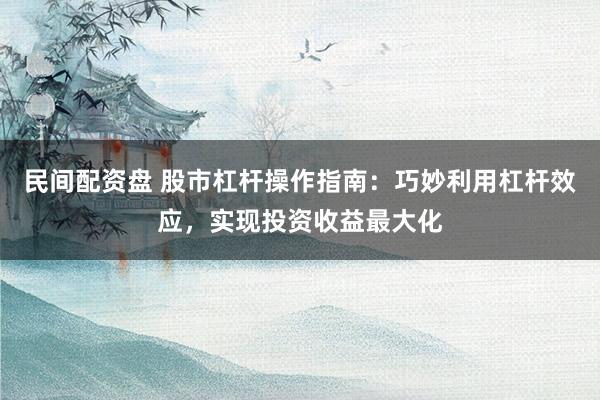 民间配资盘 股市杠杆操作指南：巧妙利用杠杆效应，实现投资收益最大化