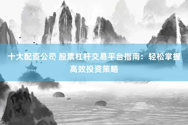 十大配资公司 股票杠杆交易平台指南：轻松掌握高效投资策略