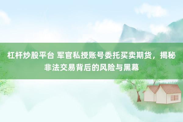 杠杆炒股平台 军官私授账号委托买卖期货，揭秘非法交易背后的风险与黑幕