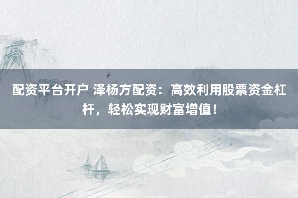 配资平台开户 泽杨方配资：高效利用股票资金杠杆，轻松实现财富增值！