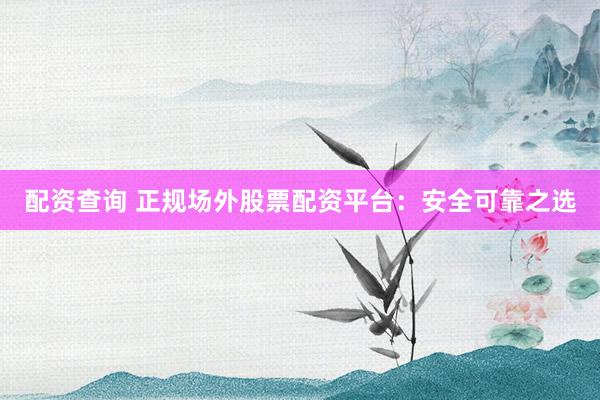配资查询 正规场外股票配资平台：安全可靠之选