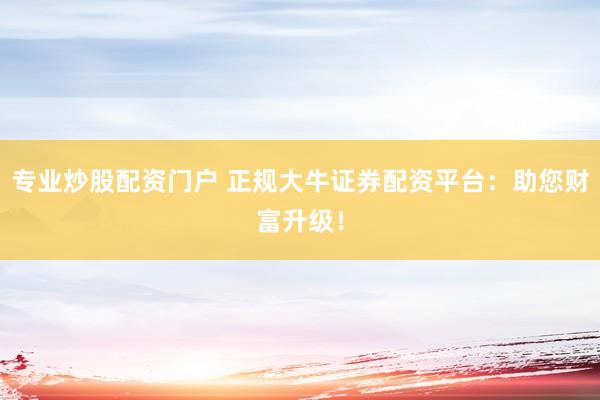 专业炒股配资门户 正规大牛证券配资平台：助您财富升级！