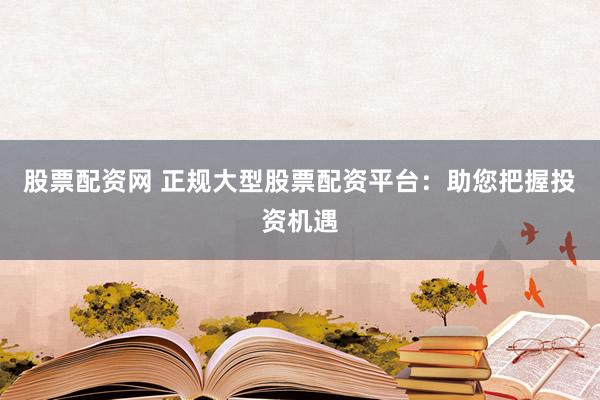 股票配资网 正规大型股票配资平台：助您把握投资机遇