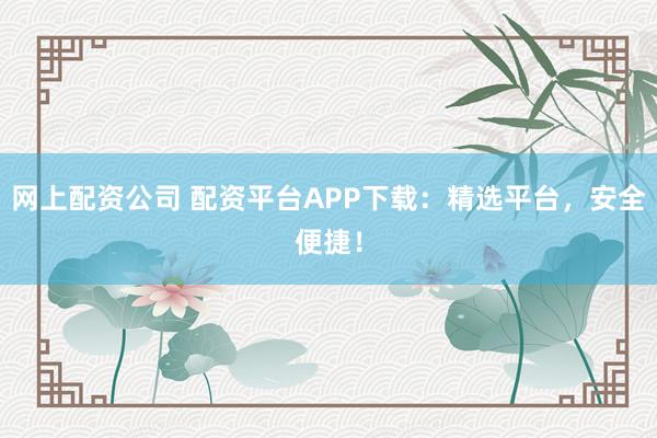 网上配资公司 配资平台APP下载：精选平台，安全便捷！