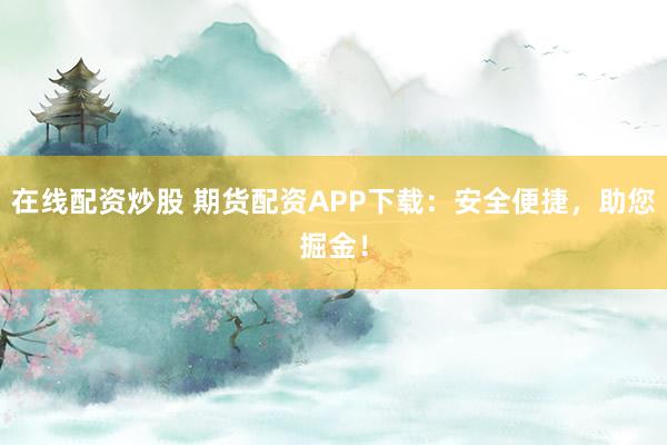 在线配资炒股 期货配资APP下载：安全便捷，助您掘金！
