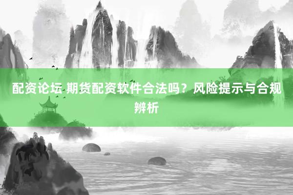 配资论坛 期货配资软件合法吗？风险提示与合规辨析