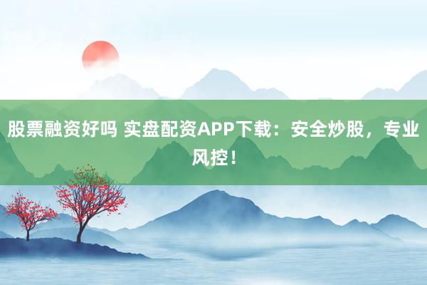 股票融资好吗 实盘配资APP下载：安全炒股，专业风控！