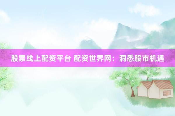股票线上配资平台 配资世界网：洞悉股市机遇