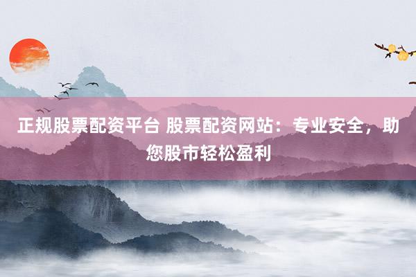 正规股票配资平台 股票配资网站：专业安全，助您股市轻松盈利