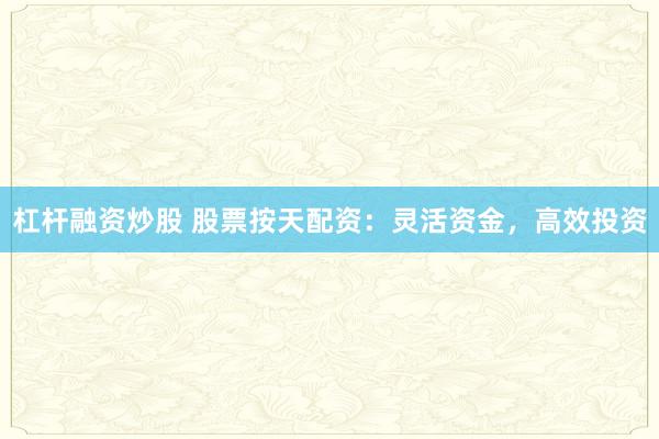 杠杆融资炒股 股票按天配资：灵活资金，高效投资