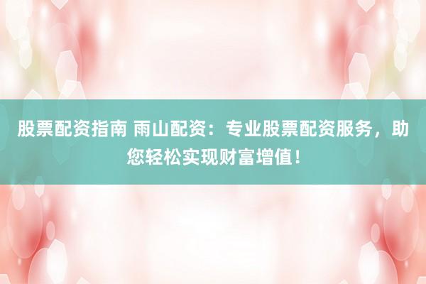 股票配资指南 雨山配资：专业股票配资服务，助您轻松实现财富增值！