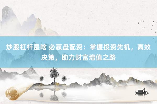 炒股杠杆是啥 必赢盘配资：掌握投资先机，高效决策，助力财富增值之路