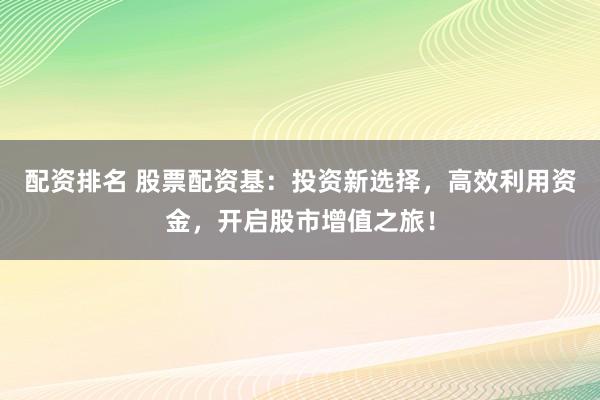 配资排名 股票配资基:投资新选择,高效利用资金,开启股市增值之旅!