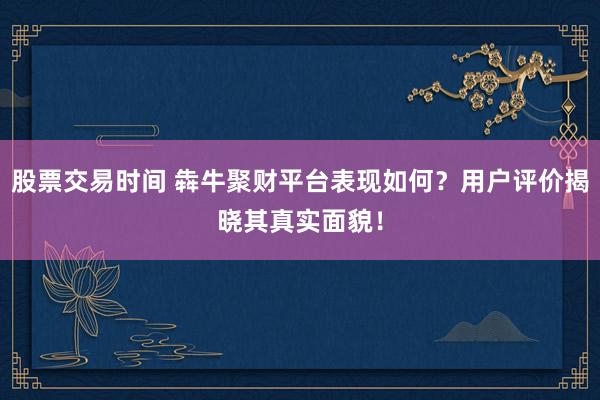 股票交易时间 犇牛聚财平台表现如何？用户评价揭晓其真实面貌！