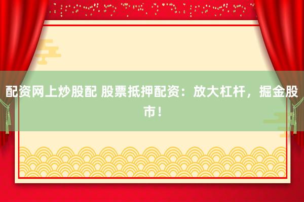 配资网上炒股配 股票抵押配资:放大杠杆,掘金股市!
