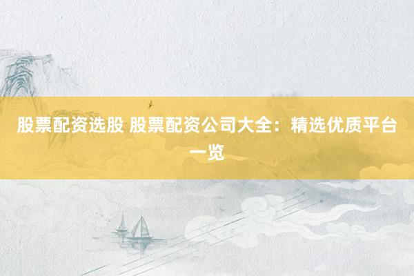 股票配资选股 股票配资公司大全:精选优质平台一览