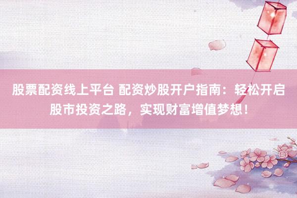 股票配资线上平台 配资炒股开户指南：轻松开启股市投资之路，实现财富增值梦想！
