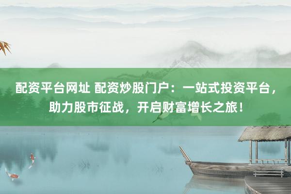 配资平台网址 配资炒股门户：一站式投资平台，助力股市征战，开启财富增长之旅！