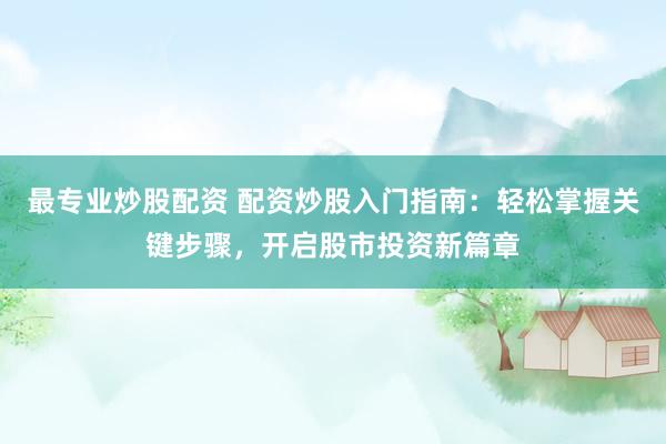 最专业炒股配资 配资炒股入门指南:轻松掌握关键步骤,开启股市投资新篇章