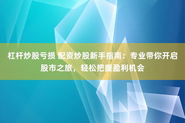 杠杆炒股亏损 配资炒股新手指南：专业带你开启股市之旅，轻松把握盈利机会