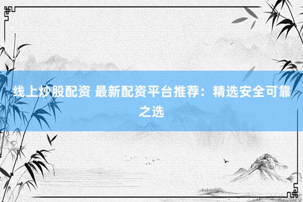 线上炒股配资 最新配资平台推荐：精选安全可靠之选