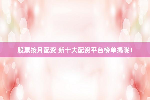股票按月配资 新十大配资平台榜单揭晓！