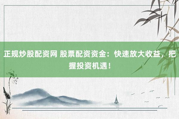 正规炒股配资网 股票配资资金：快速放大收益，把握投资机遇！