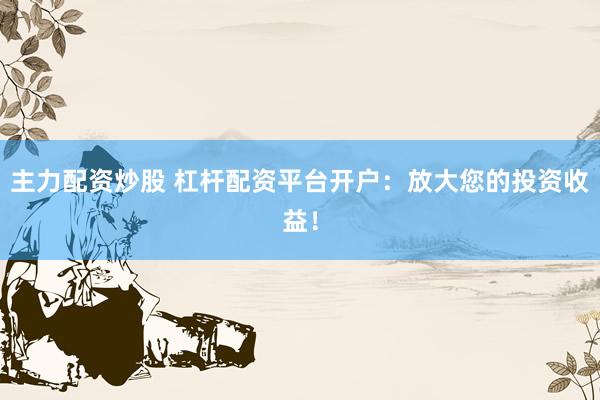 主力配资炒股 杠杆配资平台开户：放大您的投资收益！