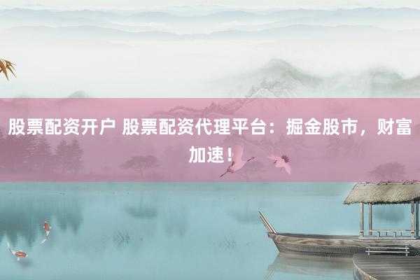 股票配资开户 股票配资代理平台：掘金股市，财富加速！