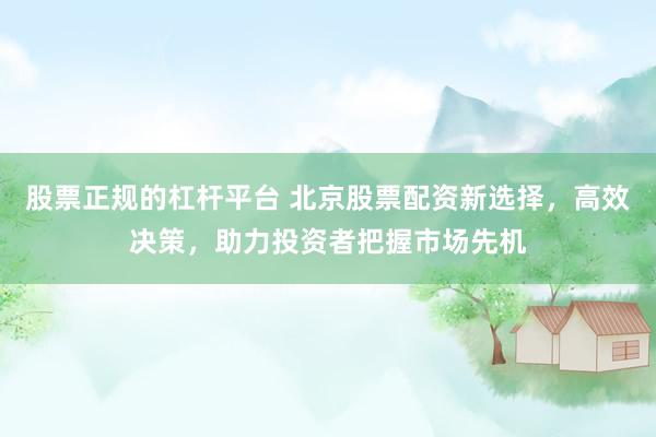 股票正规的杠杆平台 北京股票配资新选择，高效决策，助力投资者把握市场先机