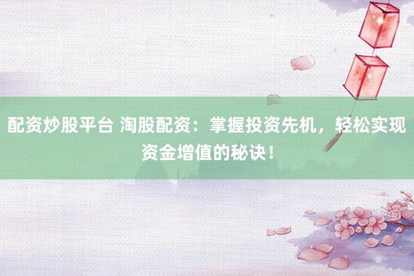 配资炒股平台 淘股配资：掌握投资先机，轻松实现资金增值的秘诀！