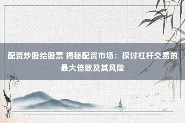 配资炒股给股票 揭秘配资市场:探讨杠杆交易的最大倍数及其风险