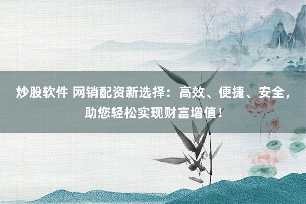 炒股软件 网销配资新选择:高效、便捷、安全,助您轻松实现财富增值!