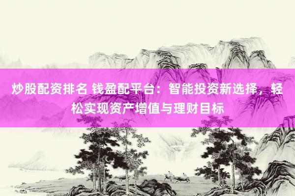 炒股配资排名 钱盈配平台:智能投资新选择,轻松实现资产增值与理财目标