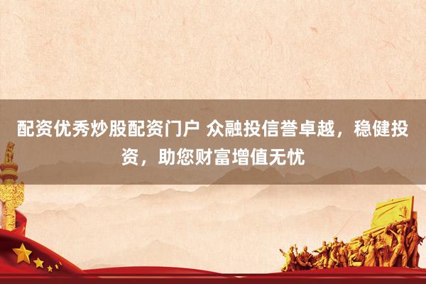 配资优秀炒股配资门户 众融投信誉卓越，稳健投资，助您财富增值无忧